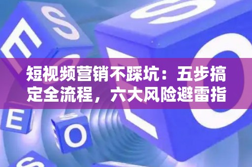 短视频营销不踩坑：五步搞定全流程，六大风险避雷指南