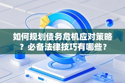 如何规划债务危机应对策略？必备法律技巧有哪些？