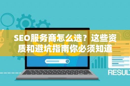 SEO服务商怎么选？这些资质和避坑指南你必须知道