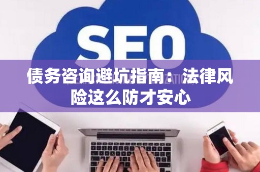 债务咨询避坑指南：法律风险这么防才安心