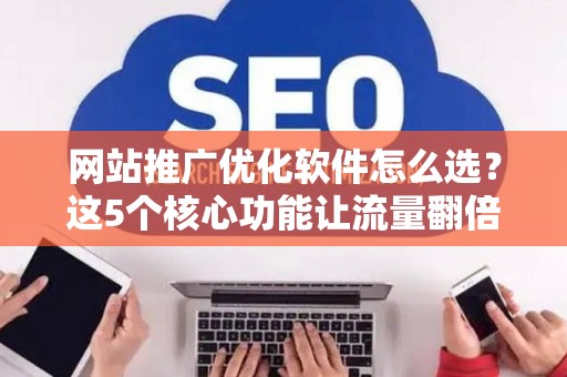 网站推广优化软件怎么选？这5个核心功能让流量翻倍
